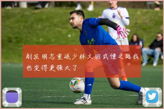 削发明志重返少林文班武僧之路我也变得更强大了
