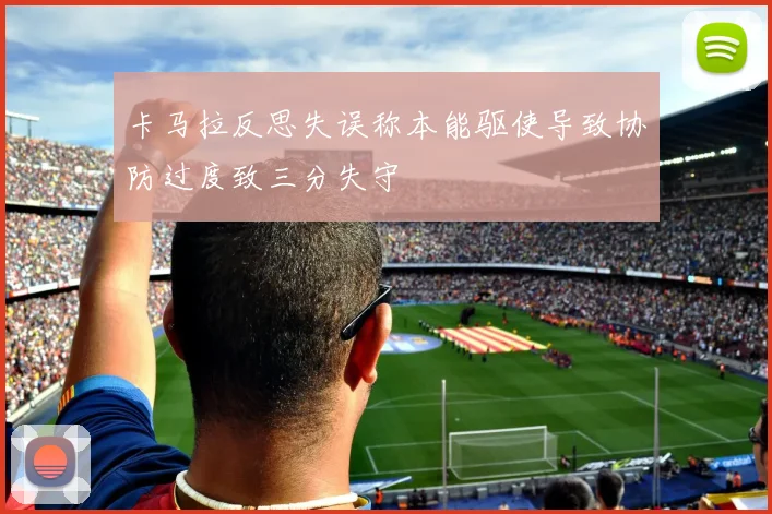 卡马拉反思失误称本能驱使导致协防过度致三分失守