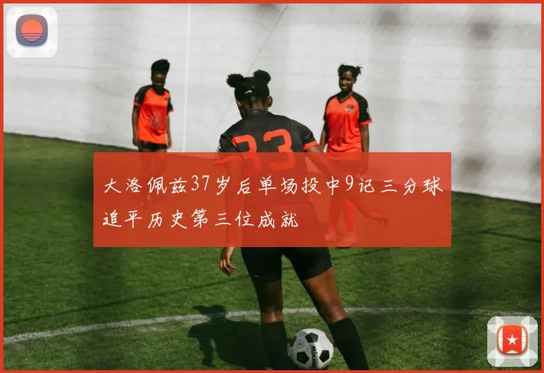 大洛佩兹37岁后单场投中9记三分球追平历史第三位成就