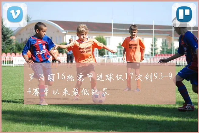 罗马前16轮意甲进球仅17次创93-94赛季以来最低纪录