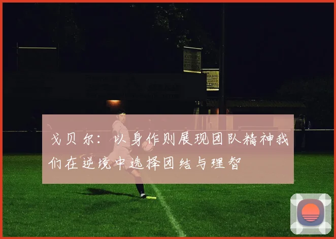 戈贝尔：以身作则展现团队精神我们在逆境中选择团结与理智