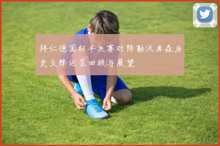拜仁德国杯半决赛对阵勒沃库森历史交锋记录回顾与展望
