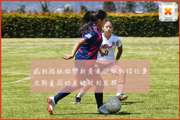 威利格林称赞新秀表现球队信任费尔斯奎因的关键时刻发挥