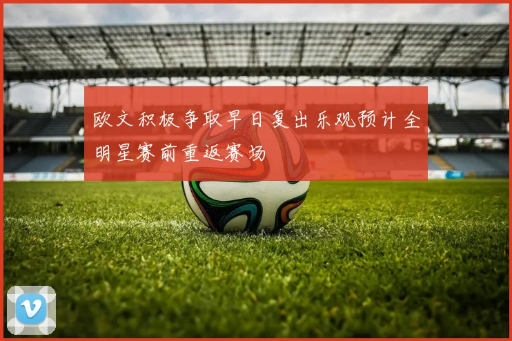 欧文积极争取早日复出乐观预计全明星赛前重返赛场
