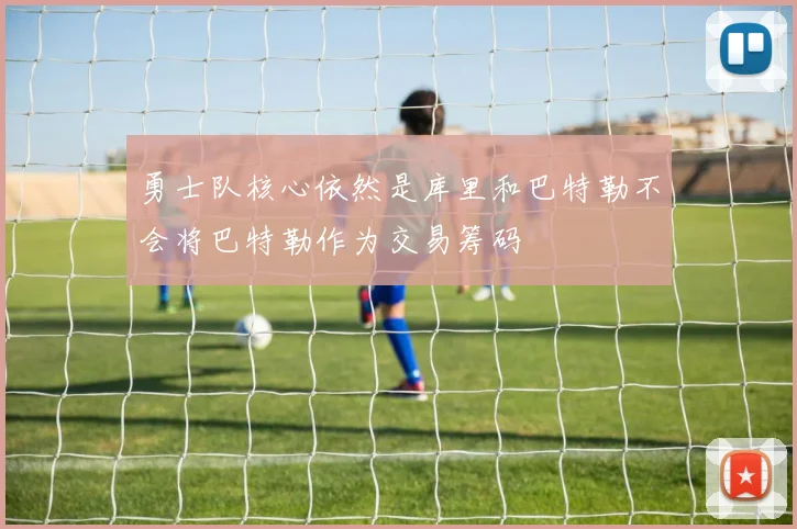 勇士队核心依然是库里和巴特勒不会将巴特勒作为交易筹码